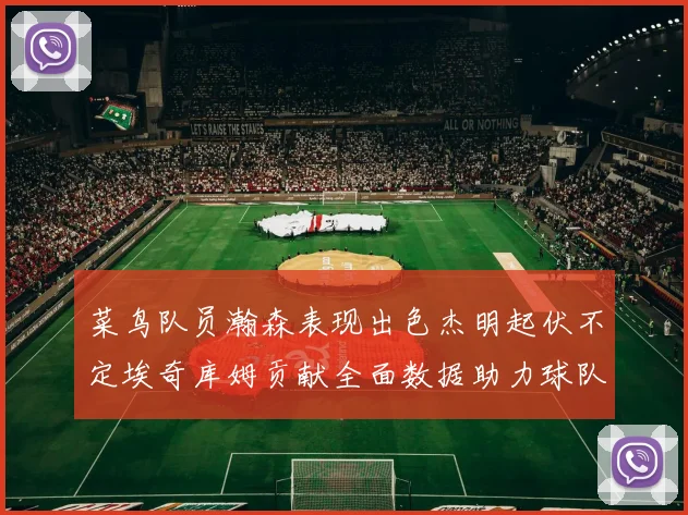菜鸟队员瀚森表现出色杰明起伏不定埃奇库姆贡献全面数据助力球队