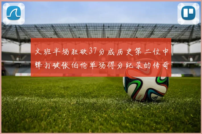 文班半场狂砍37分成历史第二位中锋打破张伯伦单场得分纪录的传奇时刻