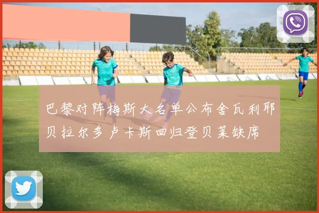 巴黎对阵梅斯大名单公布舍瓦利耶贝拉尔多卢卡斯回归登贝莱缺席