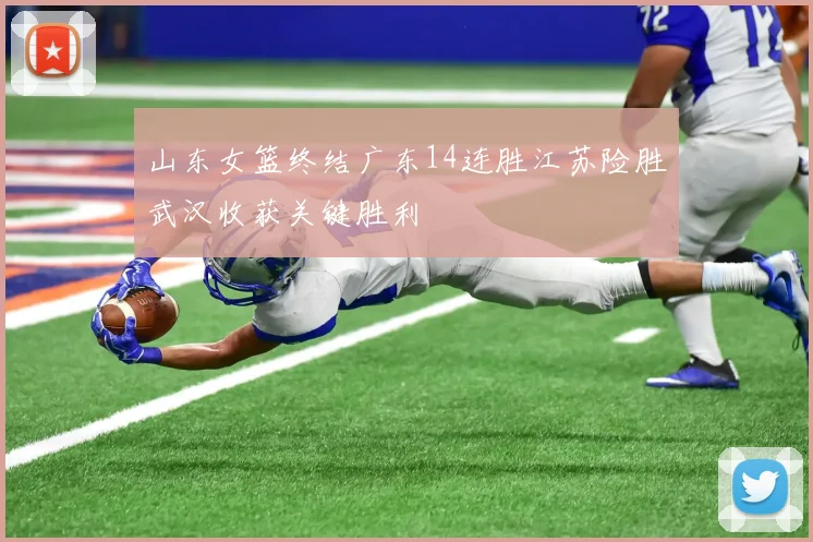 山东女篮终结广东14连胜江苏险胜武汉收获关键胜利