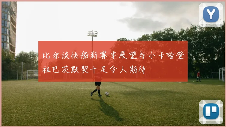 比尔谈快船新赛季展望与小卡哈登祖巴茨默契十足令人期待