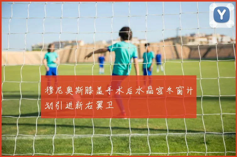 穆尼奥斯膝盖手术后水晶宫冬窗计划引进新右翼卫