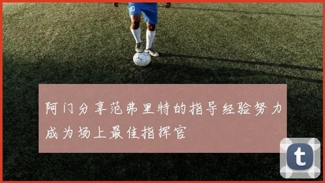 阿门分享范弗里特的指导经验努力成为场上最佳指挥官