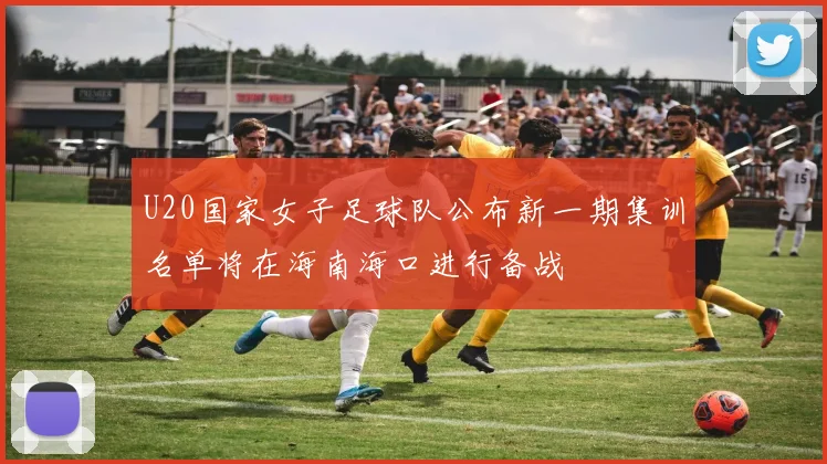U20国家女子足球队公布新一期集训名单将在海南海口进行备战