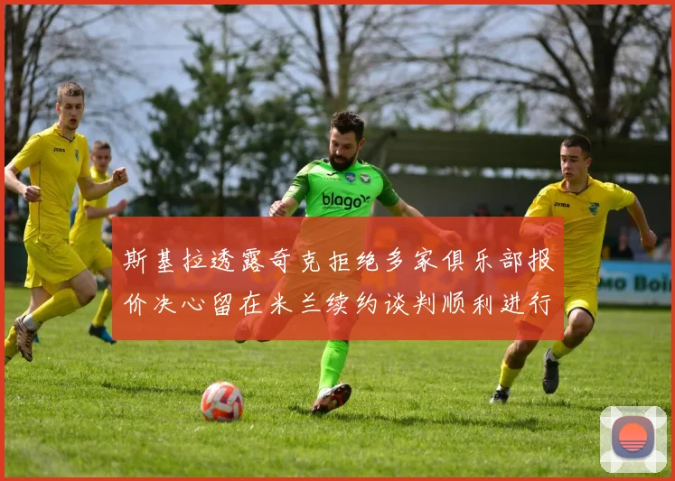 斯基拉透露奇克拒绝多家俱乐部报价决心留在米兰续约谈判顺利进行