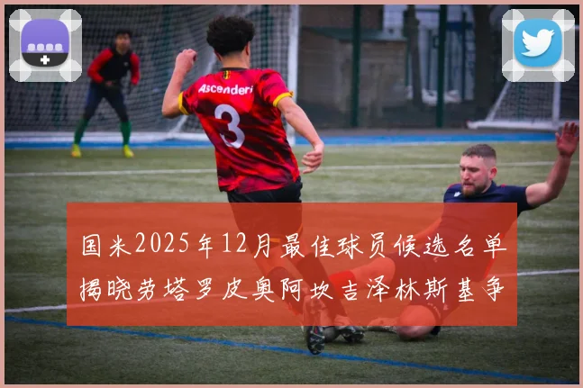 国米2025年12月最佳球员候选名单揭晓劳塔罗皮奥阿坎吉泽林斯基争夺荣誉