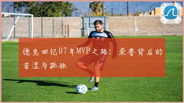 德克回忆07年MVP之路：荣誉背后的苦涩与孤独