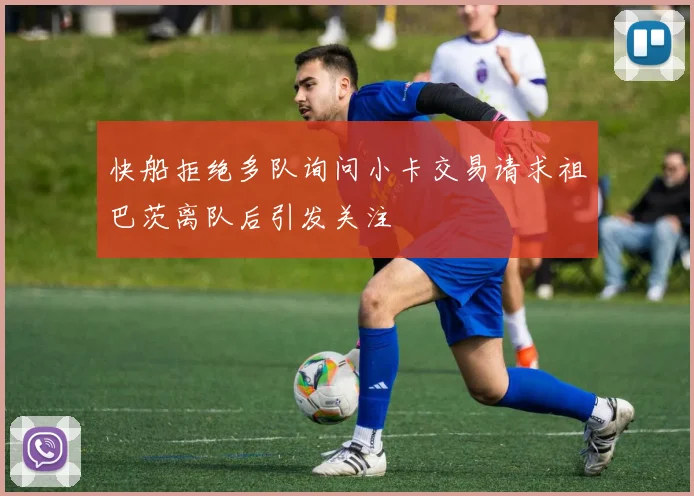 快船拒绝多队询问小卡交易请求祖巴茨离队后引发关注