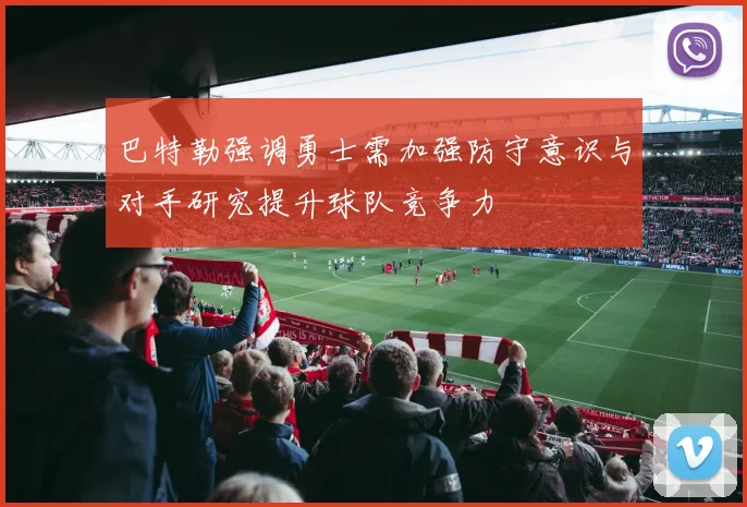 巴特勒强调勇士需加强防守意识与对手研究提升球队竞争力