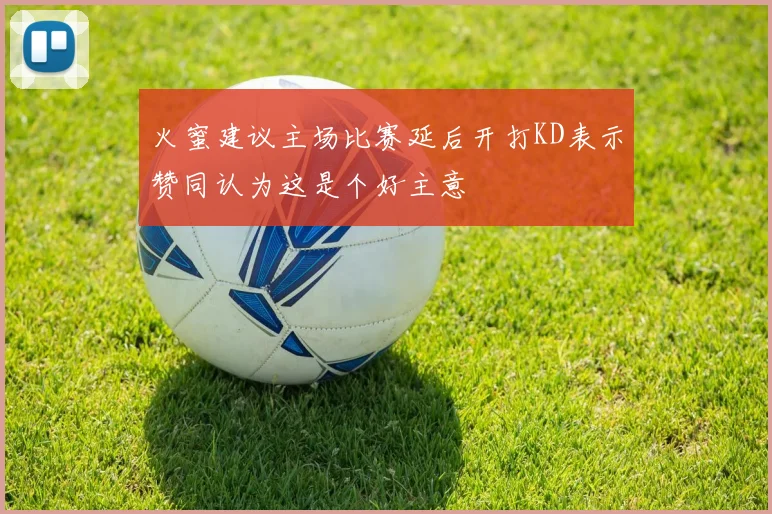 火蜜建议主场比赛延后开打KD表示赞同认为这是个好主意