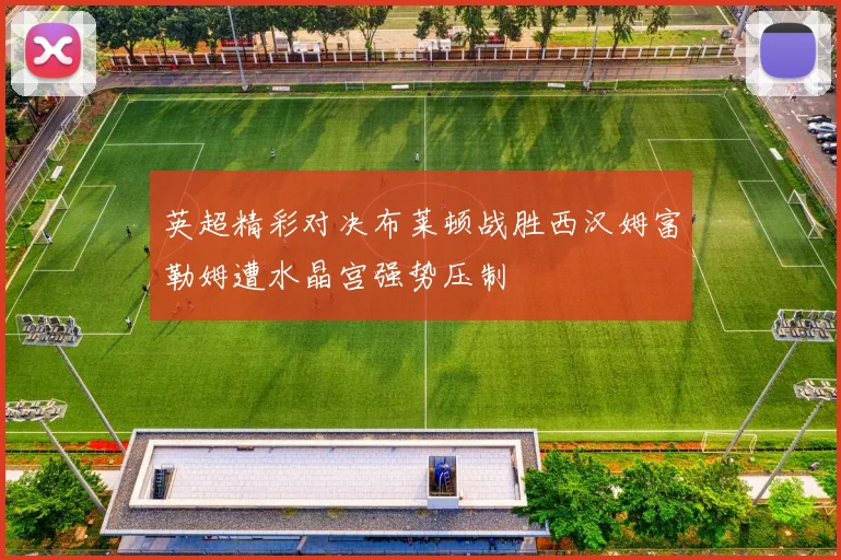 英超精彩对决布莱顿战胜西汉姆富勒姆遭水晶宫强势压制