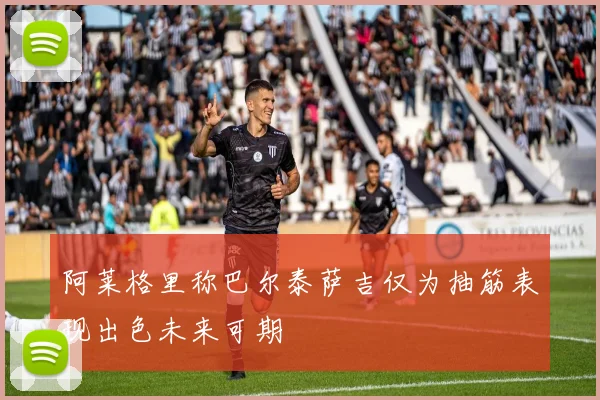 阿莱格里称巴尔泰萨吉仅为抽筋表现出色未来可期