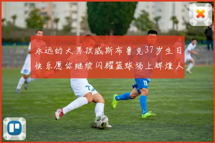 永远的大男孩威斯布鲁克37岁生日快乐愿你继续闪耀篮球场上辉煌人生