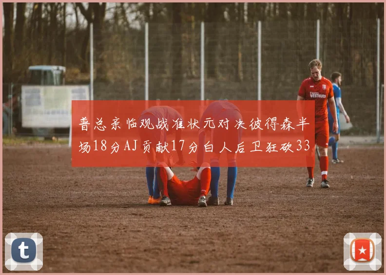 普总亲临观战准状元对决彼得森半场18分AJ贡献17分白人后卫狂砍33分10助攻