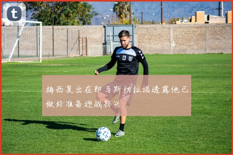 梅西复出在即马斯切拉诺透露他已做好准备迎战孙兴慜