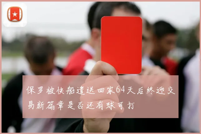 保罗被快船遣送回家64天后终迎交易新篇章是否还有球可打