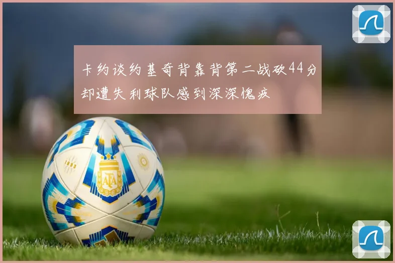 卡约谈约基奇背靠背第二战砍44分却遭失利球队感到深深愧疚