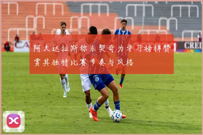 阿夫达拉斯称东契奇为学习榜样赞赏其独特比赛节奏与风格