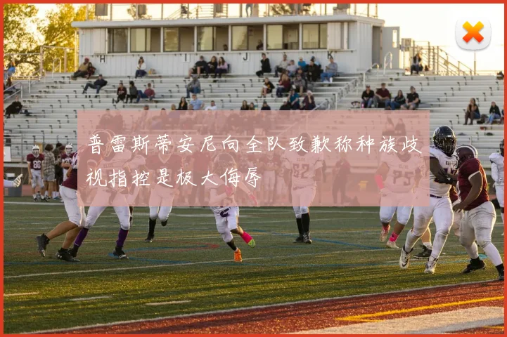 普雷斯蒂安尼向全队致歉称种族歧视指控是极大侮辱
