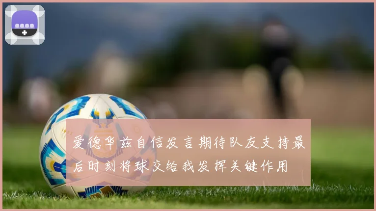 爱德华兹自信发言期待队友支持最后时刻将球交给我发挥关键作用