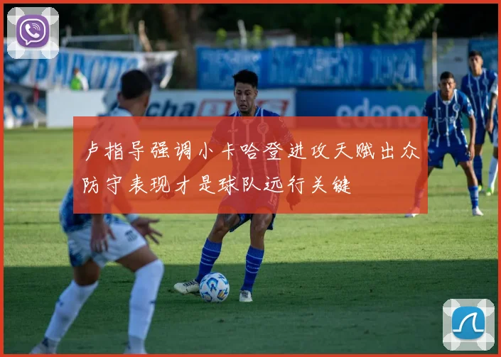 卢指导强调小卡哈登进攻天赋出众防守表现才是球队远行关键