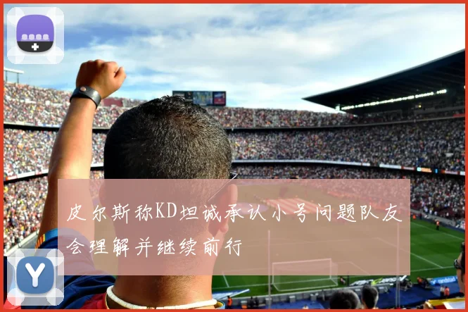 皮尔斯称KD坦诚承认小号问题队友会理解并继续前行