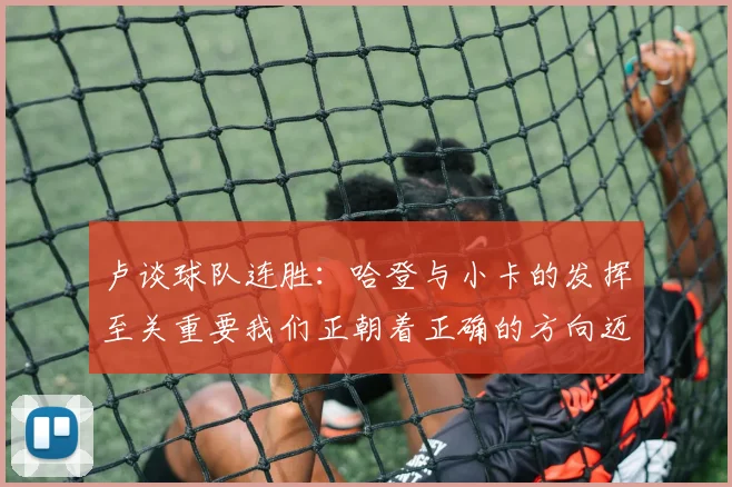 卢谈球队连胜：哈登与小卡的发挥至关重要我们正朝着正确的方向迈进