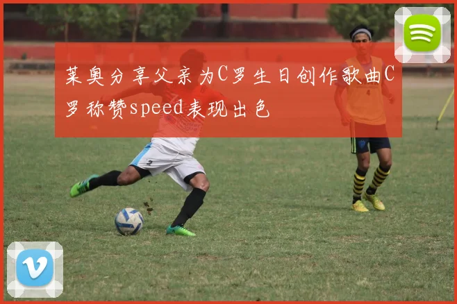 莱奥分享父亲为C罗生日创作歌曲C罗称赞speed表现出色