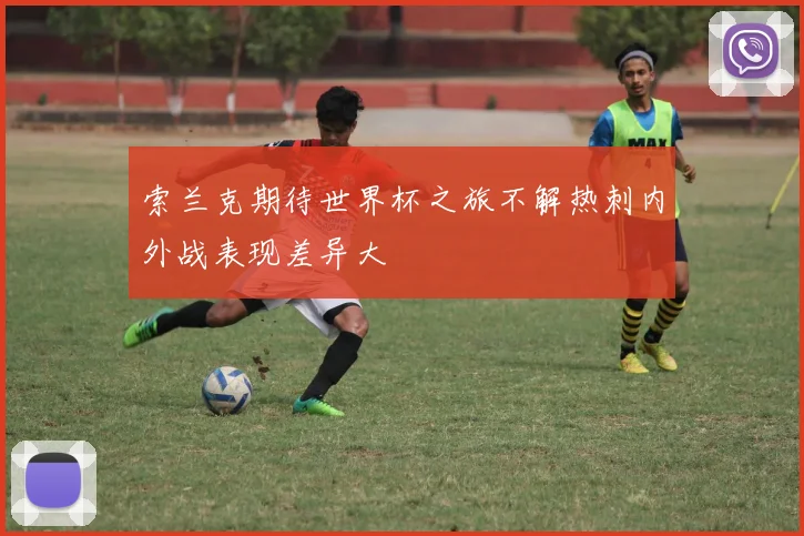 索兰克期待世界杯之旅不解热刺内外战表现差异大
