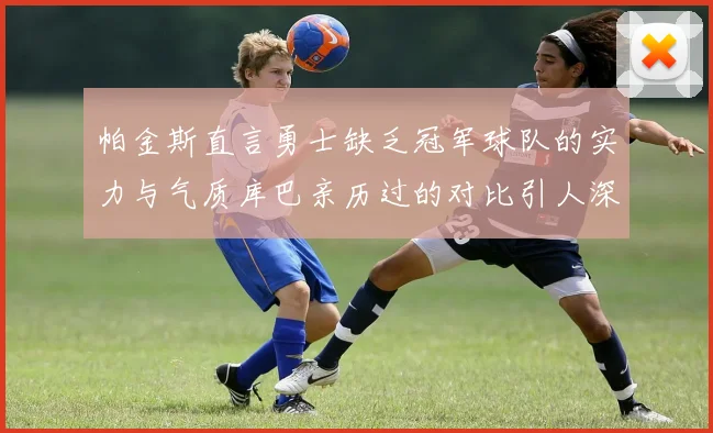 帕金斯直言勇士缺乏冠军球队的实力与气质库巴亲历过的对比引人深思