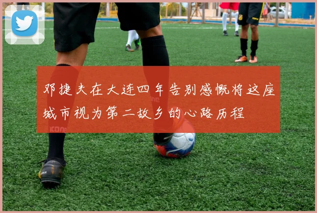 邓捷夫在大连四年告别感慨将这座城市视为第二故乡的心路历程