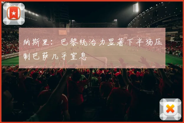 纳斯里：巴黎统治力显著下半场压制巴萨几乎窒息